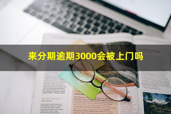 来分期逾期3000会被上门吗?来分期逾期三千块钱说我起诉我