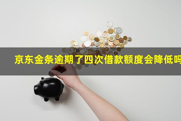 京东金条逾期了四次借款额度会降低吗?京东金条逾期了四次借款额度会降低吗