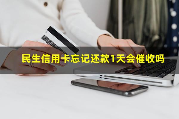 民生信用卡忘记还款1天会催收吗