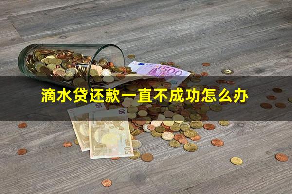 滴水贷还款一直不成功怎么办?滴水贷还款一直不成功怎么办理