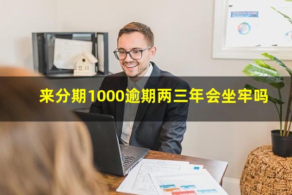 来分期1000逾期两三年会坐牢吗?来分期逾期一千多会被起诉吗