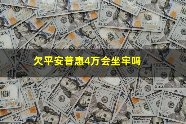 欠平安普惠4万会坐牢吗?欠平安普惠40万不还