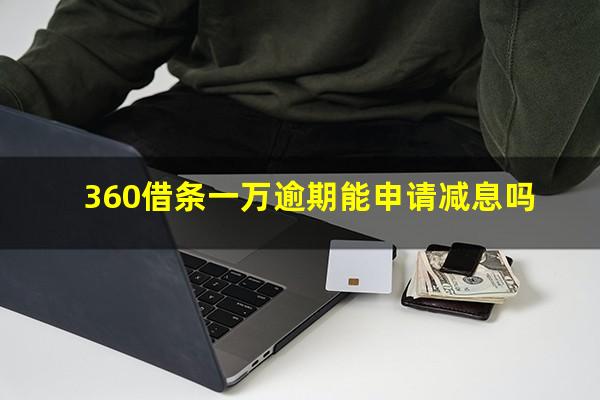 360借条一万逾期能申请减息吗?360借条一万逾期能申请减息吗知乎