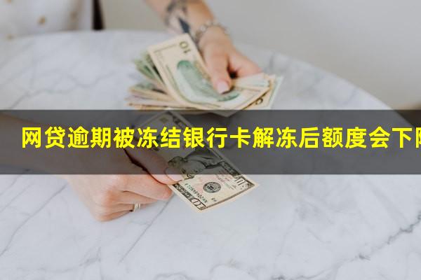 网贷逾期被冻结银行卡解冻后额度会下降吗?网贷逾期被冻结银行卡解冻后额度