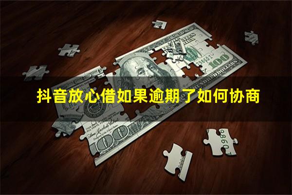 抖音放心借如果逾期了如何协商?抖音放心借不还会怎么样