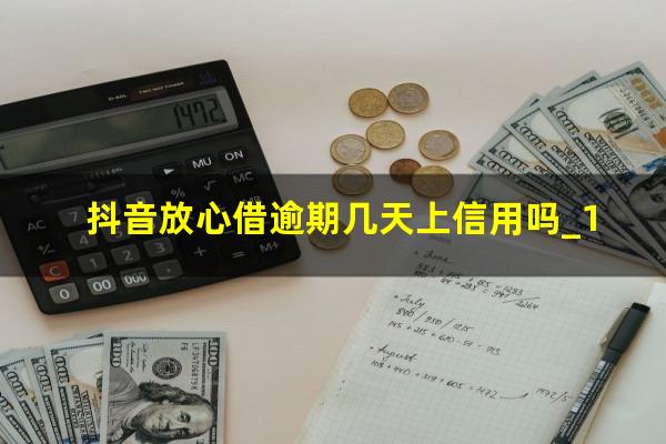 抖音放心借逾期几天上信用吗_1