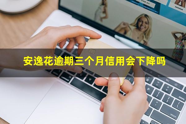 安逸花逾期三个月信用会下降吗