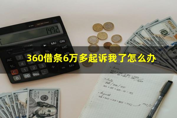 360借条6万多起诉我了怎么办