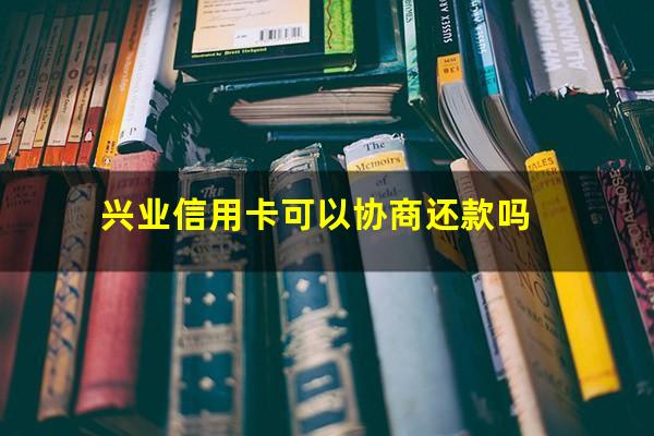 兴业信用卡可以协商还款吗?兴业银行可以协商还款吗?