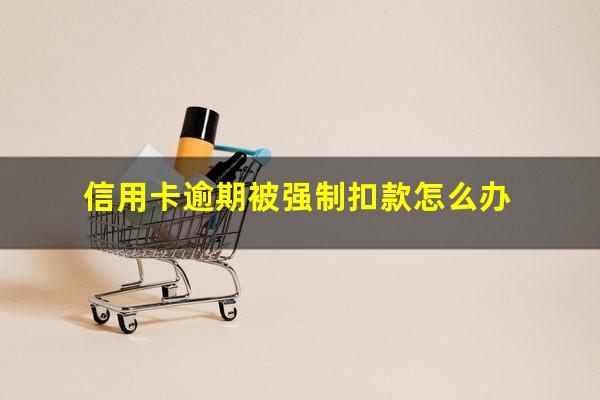 信用卡逾期被强制扣款怎么办?欠信用卡银行自动扣钱怎么办