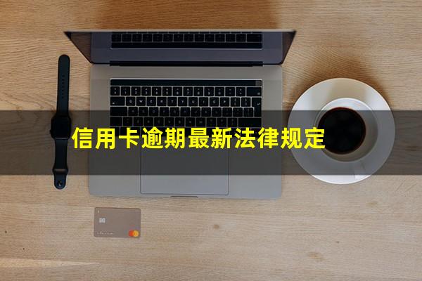 信用卡逾期最新法律规定?2023年信用卡逾期新规定7月份