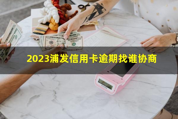 2023浦发信用卡逾期找谁协商?浦发逾期3个多月协商不让分期怎么办