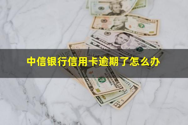 中信银行信用卡逾期了怎么办