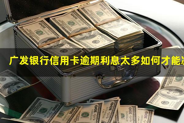 广发银行信用卡逾期利息太多如何才能减免