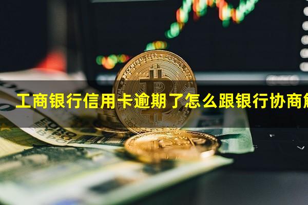 工商银行信用卡逾期了怎么跟银行协商解决