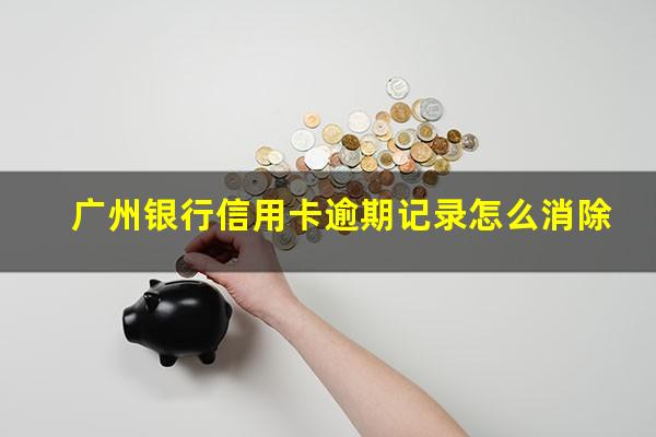 广州银行信用卡逾期记录怎么消除?广州银行逾期最底还款还不上如何协商