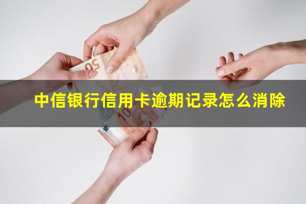 中信银行信用卡逾期记录怎么消除?中信信用卡 逾期