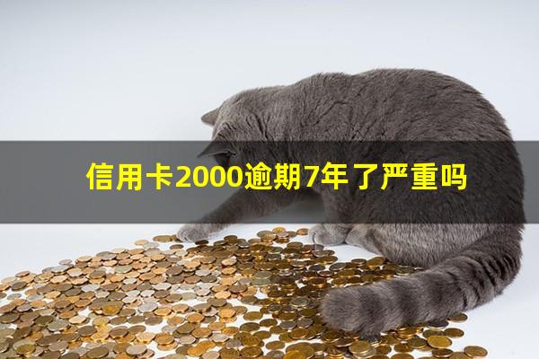 信用卡2000逾期7年了严重吗