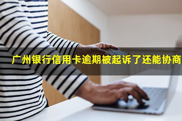 广州银行信用卡逾期被起诉了还能协商吗