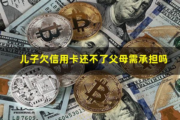 儿子欠信用卡还不了父母需承担吗