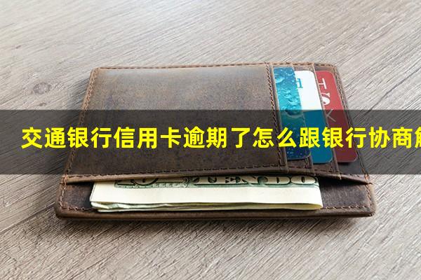 交通银行信用卡逾期了怎么跟银行协商解决