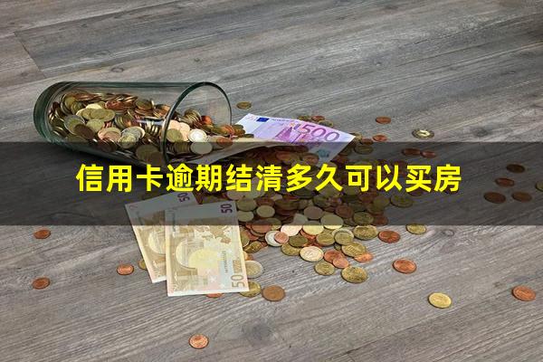 信用卡逾期结清多久可以买房?逾期还款的信用卡多久可以注销