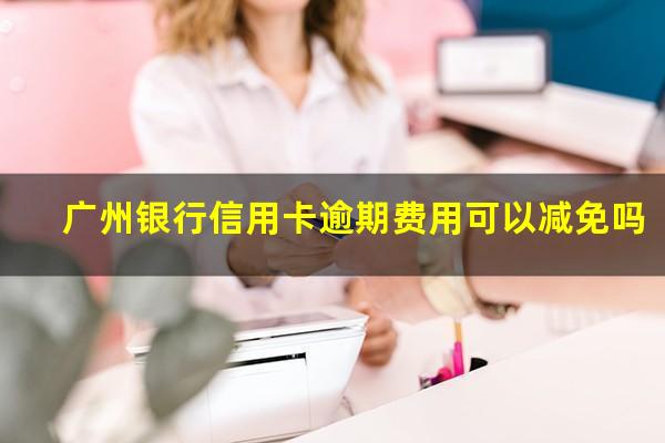 广州银行信用卡逾期费用可以减免吗