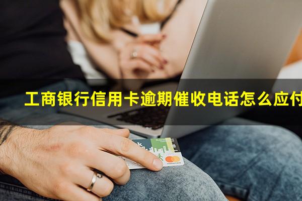 工商银行信用卡逾期催收电话怎么应付?工商银行信用卡逾期催收电话怎么应付