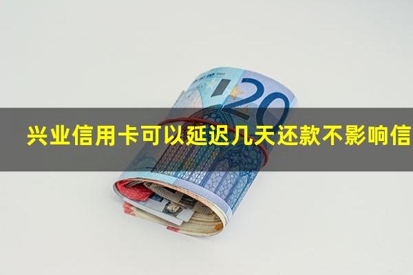 兴业信用卡可以延迟几天还款不影响信用?兴业银行能延迟几天提前还款吗