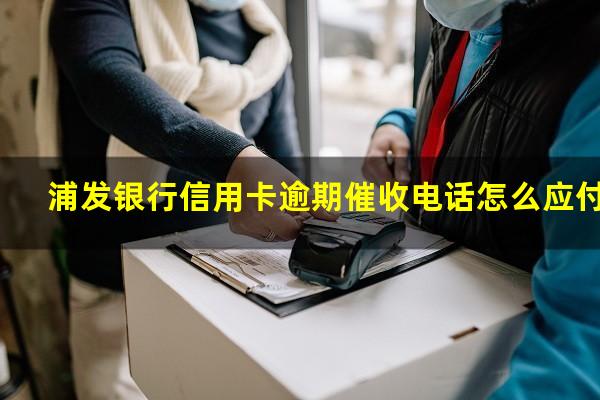 浦发银行信用卡逾期催收电话怎么应付