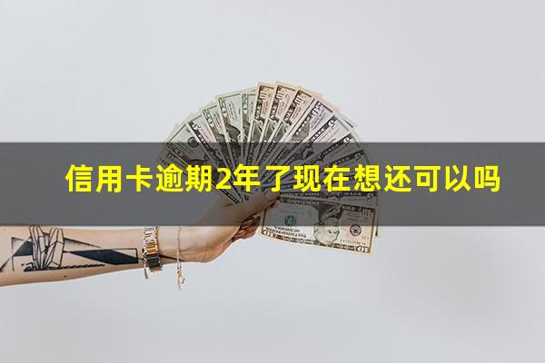 信用卡逾期2年了现在想还可以吗?信用卡2年前有逾期能贷款吗