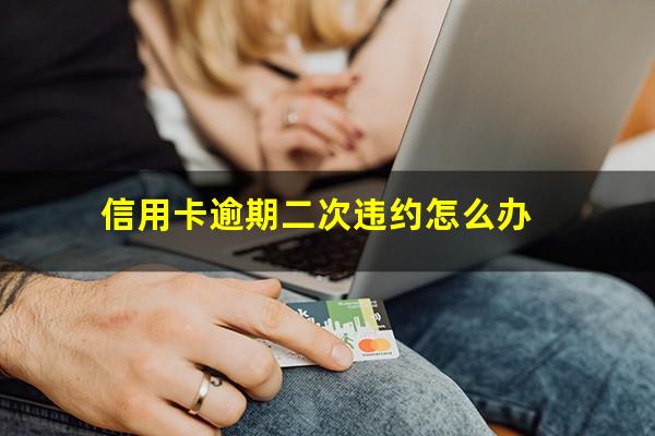 信用卡逾期二次违约怎么办?2次信用卡逾期