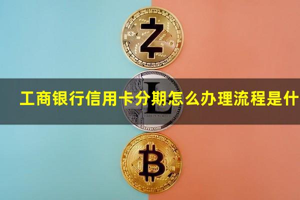 工商银行信用卡分期怎么办理流程是什么?2023年工商银行信用卡分期手续费