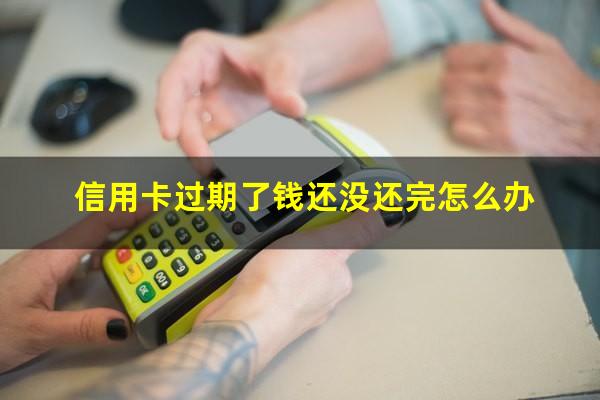 信用卡过期了钱还没还完怎么办?信用卡过期了钱还没还完怎么办理