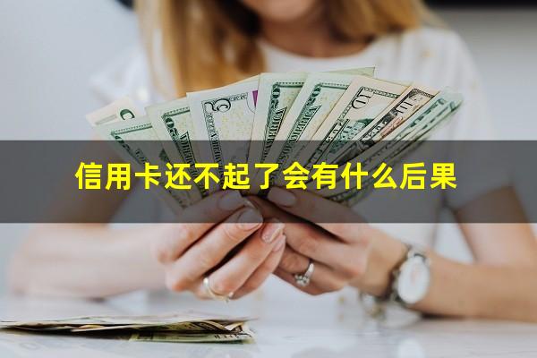 信用卡还不起了会有什么后果?信用卡还不起了会有什么后果 还不起信用卡有什