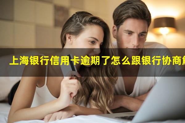 上海银行信用卡逾期了怎么跟银行协商解决