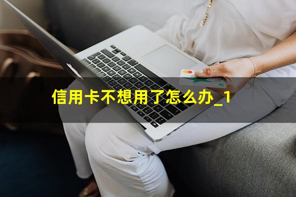 信用卡不想用了怎么办_1