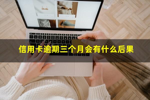 信用卡逾期三个月会有什么后果?信用卡逾期三个月会有什么后果5万以上