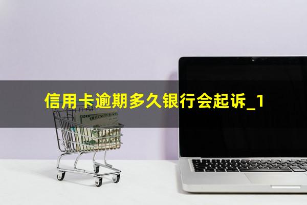 信用卡逾期多久银行会起诉_1?欠信用卡逾期几个月会立案