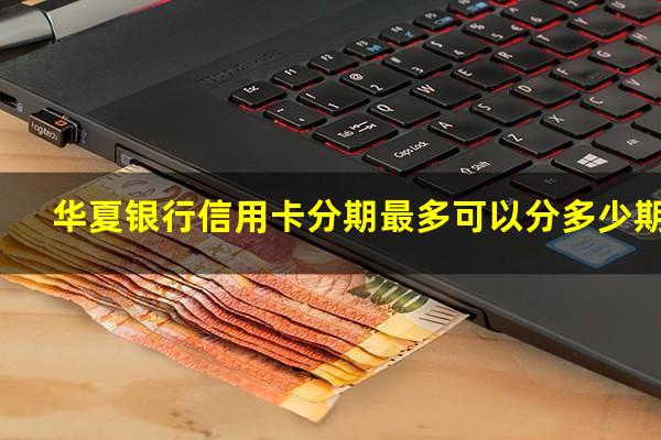 华夏银行信用卡分期最多可以分多少期?华夏银行分期卡叫什么