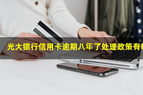 光大银行信用卡逾期八年了处理政策有哪些?光大信用卡8年没还