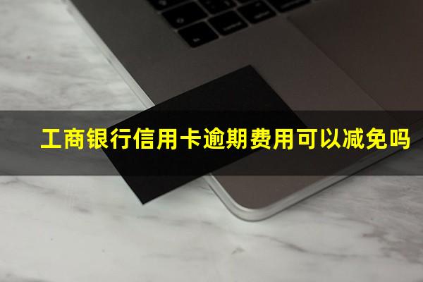 工商银行信用卡逾期费用可以减免吗?工商的信用卡逾期一天怎么办