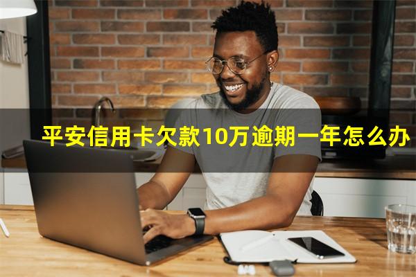 平安信用卡欠款10万逾期一年怎么办