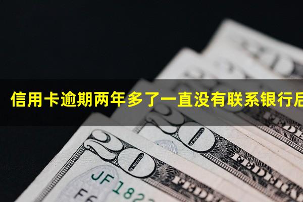 信用卡逾期两年多了一直没有联系银行后果严重吗?我信用卡逾期两年了为啥还