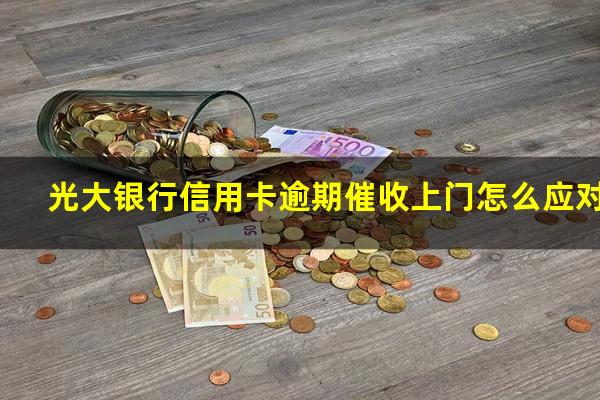 光大银行信用卡逾期催收上门怎么应对?光大银行催收会打我联系人电话怎么办