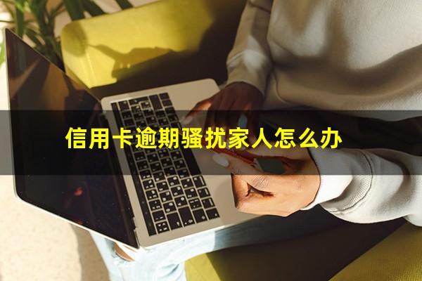 信用卡逾期骚扰家人怎么办?信用卡逾期骚扰家人怎么办理