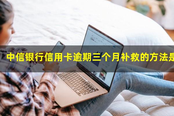 中信银行信用卡逾期三个月补救的方法是什么