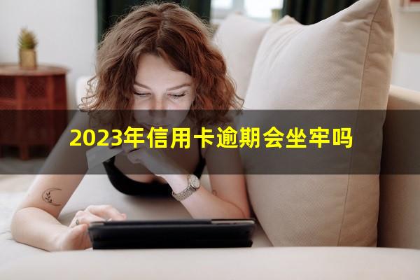 2023年信用卡逾期会坐牢吗?信用卡2023年到期