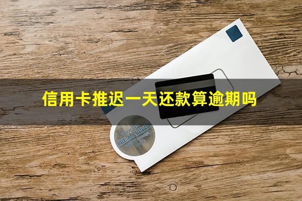 信用卡推迟一天还款算逾期吗?信用卡推迟一天还款算逾期吗会怎么样