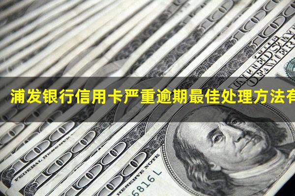 浦发银行信用卡严重逾期最佳处理方法有哪些